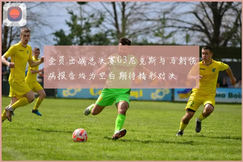 全员出战总决赛G3尼克斯与马刺伤病报告均为空白期待精彩对决