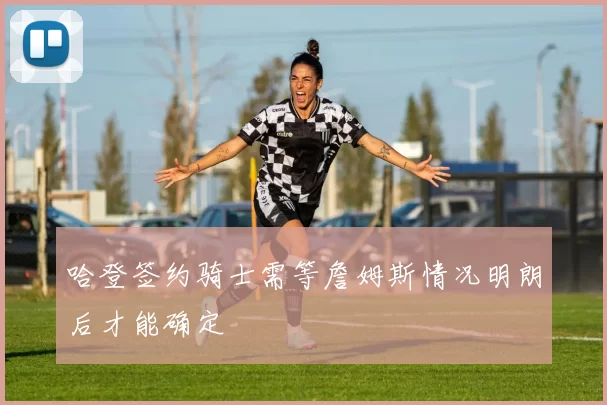 哈登签约骑士需等詹姆斯情况明朗后才能确定