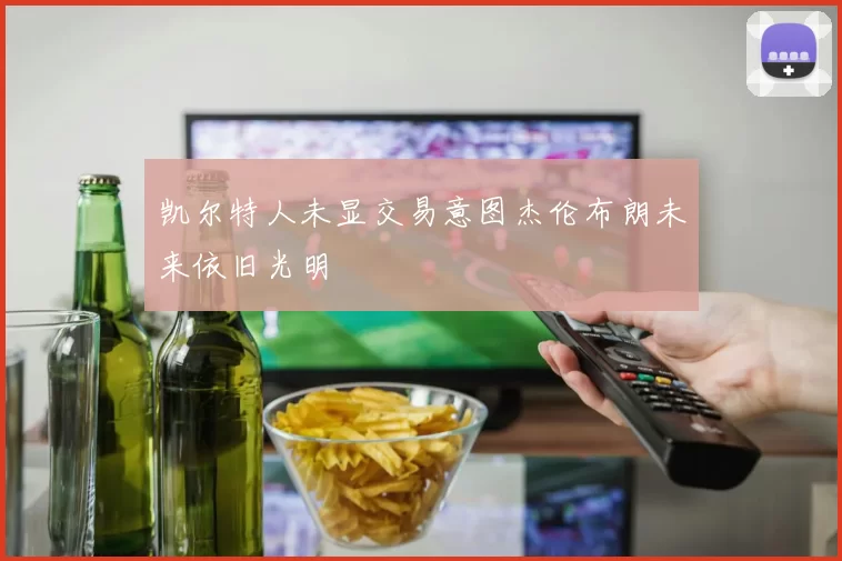 凯尔特人未显交易意图杰伦布朗未来依旧光明