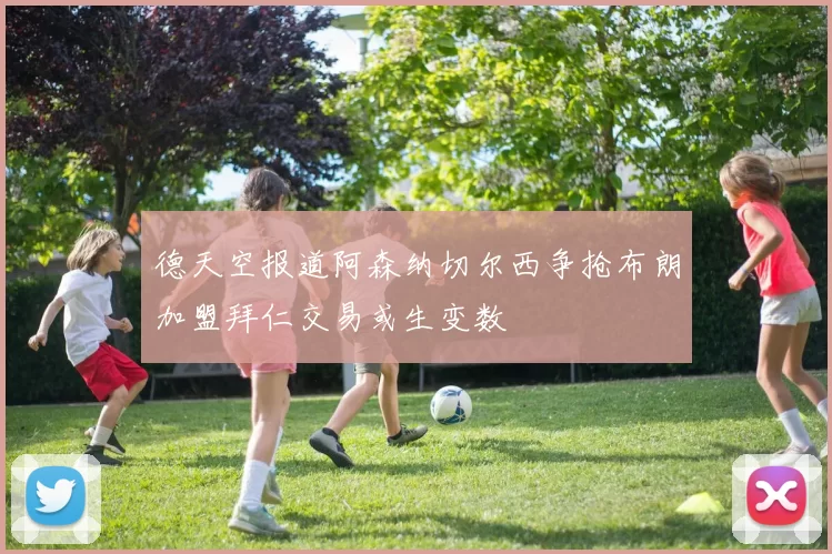 德天空报道阿森纳切尔西争抢布朗加盟拜仁交易或生变数