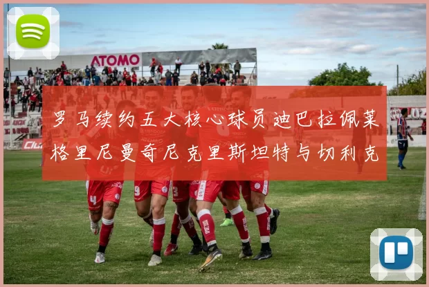 罗马续约五大核心球员迪巴拉佩莱格里尼曼奇尼克里斯坦特与切利克共创未来
