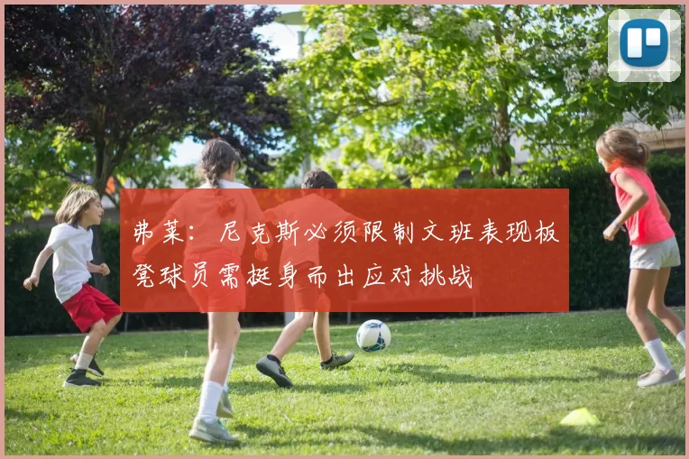 弗莱：尼克斯必须限制文班表现板凳球员需挺身而出应对挑战