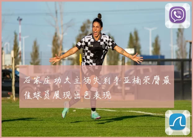 石家庄功夫主场失利李亚楠荣膺最佳球员展现出色表现