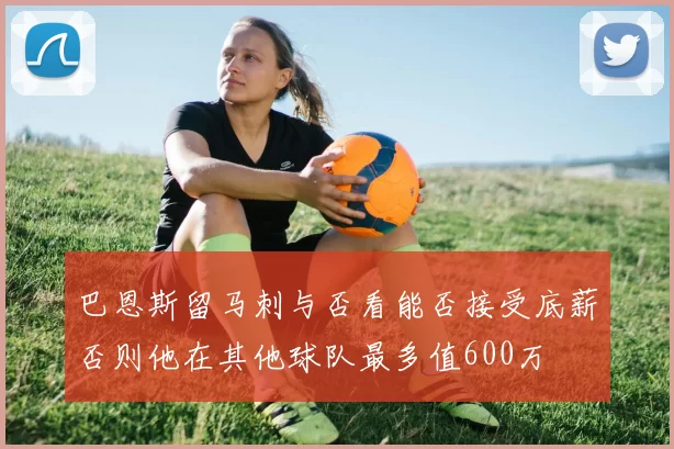 巴恩斯留马刺与否看能否接受底薪否则他在其他球队最多值600万