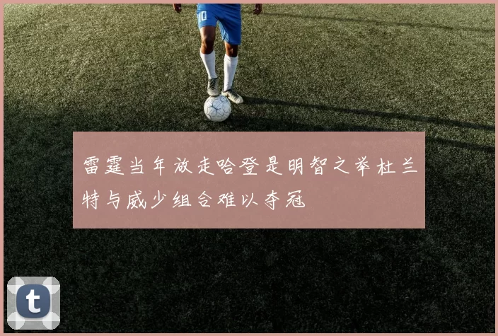雷霆当年放走哈登是明智之举杜兰特与威少组合难以夺冠