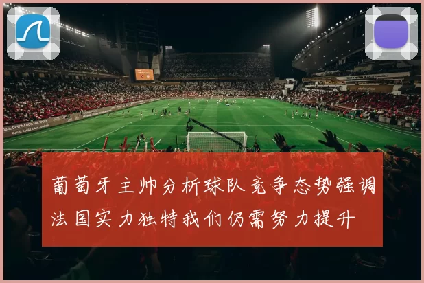 葡萄牙主帅分析球队竞争态势强调法国实力独特我们仍需努力提升